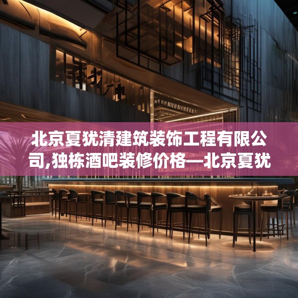 北京夏犹清建筑装饰工程有限公司,独栋酒吧装修价格—北京夏犹清建筑装饰工程有限公司601.a477b478c481fgy.488fdsfds
