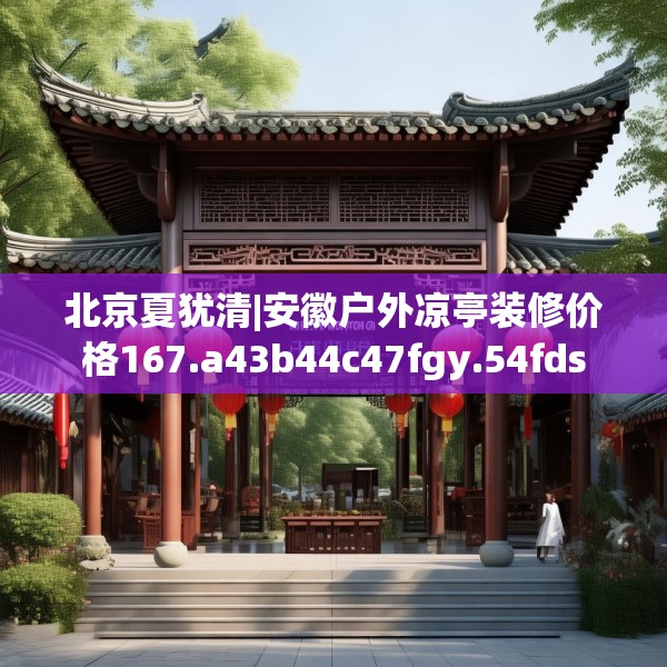 北京夏犹清|安徽户外凉亭装修价格167.a43b44c47fgy.54fds