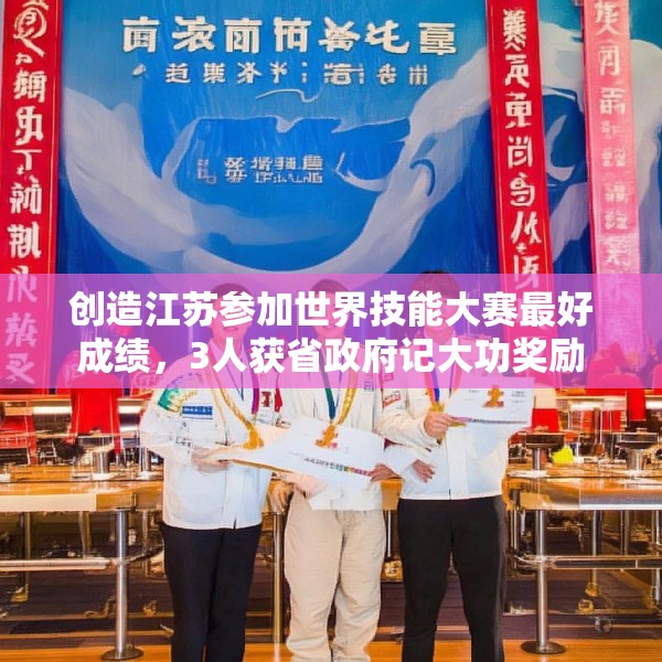 创造江苏参加世界技能大赛最好成绩，3人获省政府记大功奖励