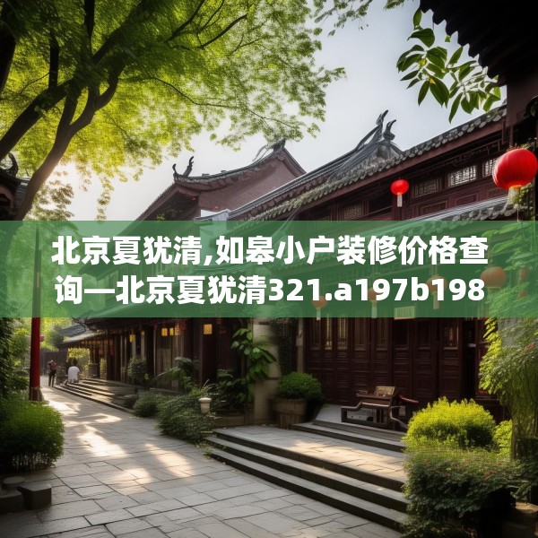北京夏犹清,如皋小户装修价格查询—北京夏犹清321.a197b198c201fgy.208fhsg