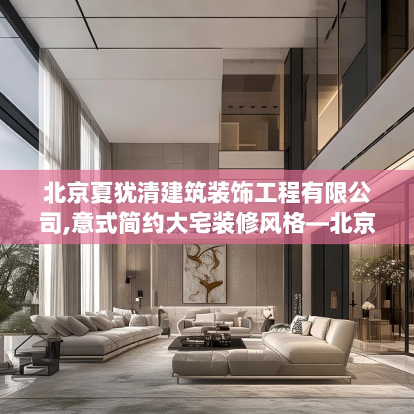 北京夏犹清建筑装饰工程有限公司,意式简约大宅装修风格—北京夏犹清建筑装饰工程有限公司398.a274b275c278fgy.28576669