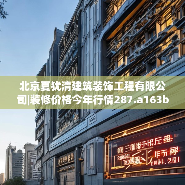 北京夏犹清建筑装饰工程有限公司|装修价格今年行情287.a163b164c167fgy.174bnbn