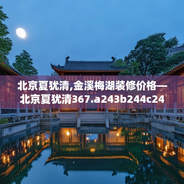 北京夏犹清,金溪梅湖装修价格—北京夏犹清367.a243b244c247fgy.254fdsfds