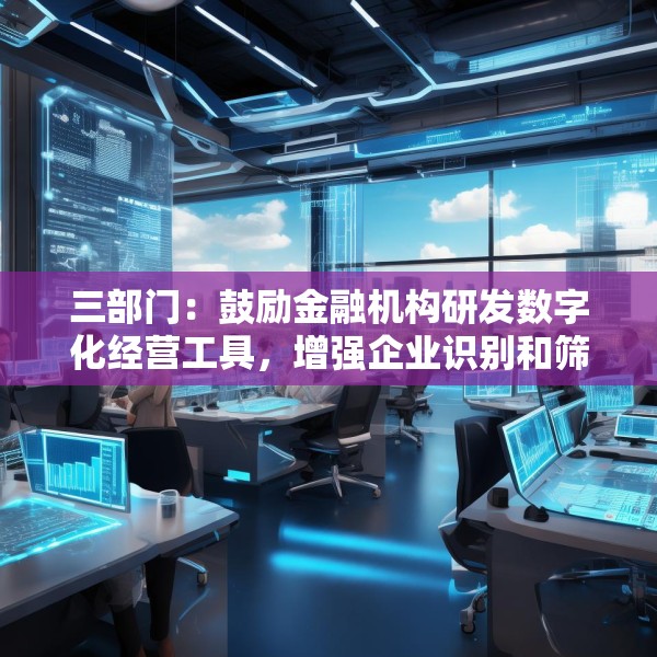 三部门：鼓励金融机构研发数字化经营工具，增强企业识别和筛选能力