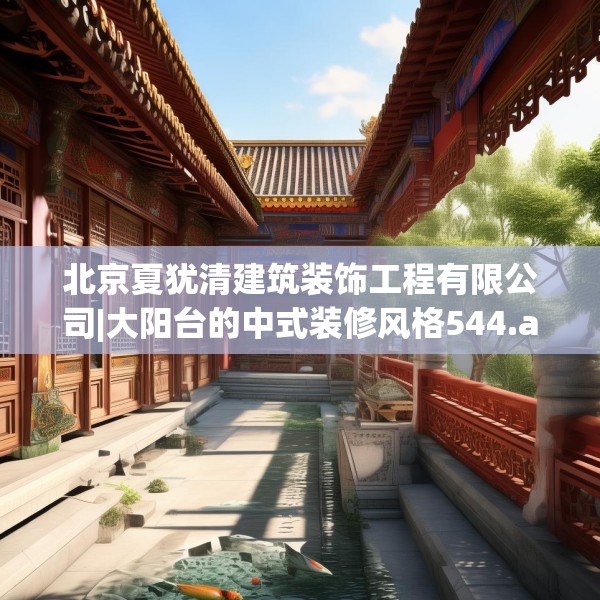 北京夏犹清建筑装饰工程有限公司|大阳台的中式装修风格544.a420b421c424fgy.431htyj
