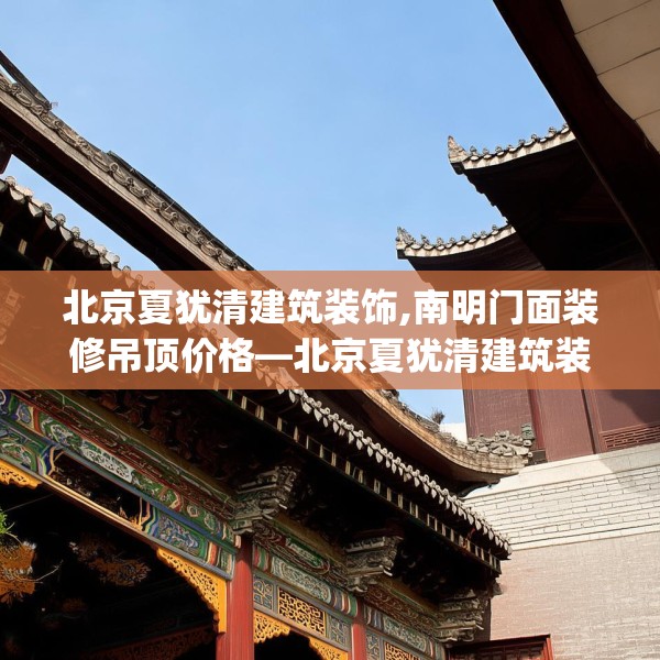 北京夏犹清建筑装饰,南明门面装修吊顶价格—北京夏犹清建筑装饰364.a240b241c244fgy.251htyj