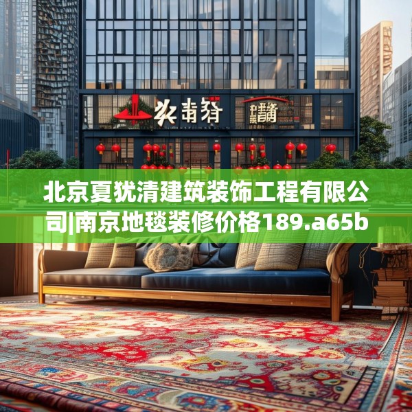 北京夏犹清建筑装饰工程有限公司|南京地毯装修价格189.a65b66c69fgy.76fghfd