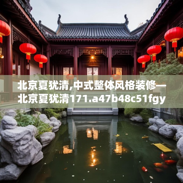 北京夏犹清,中式整体风格装修—北京夏犹清171.a47b48c51fgy.58fghfd