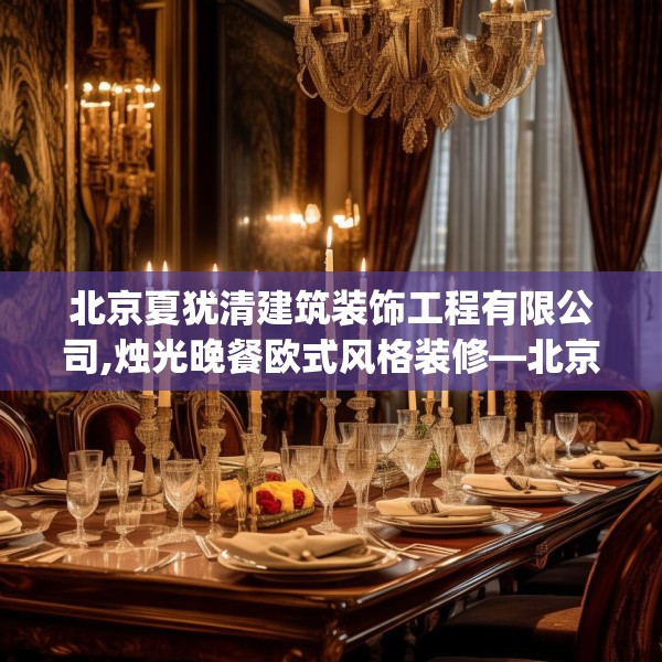 北京夏犹清建筑装饰工程有限公司,烛光晚餐欧式风格装修—北京夏犹清建筑装饰工程有限公司449.a325b326c329fgy.336bnbn