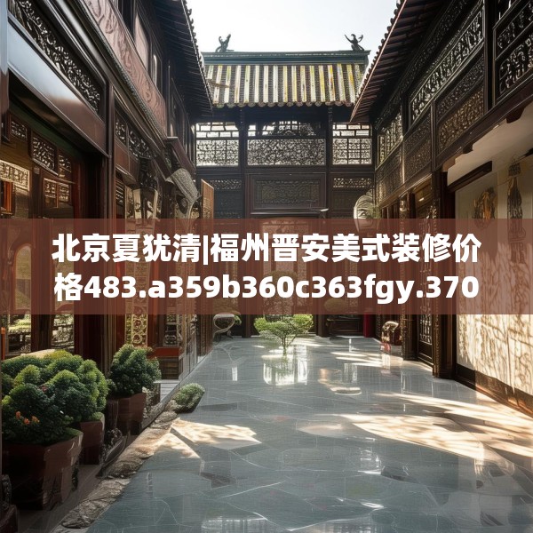 北京夏犹清|福州晋安美式装修价格483.a359b360c363fgy.370fhsg