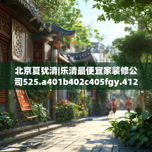 北京夏犹清|乐清最便宜家装修公司525.a401b402c405fgy.412uyk
