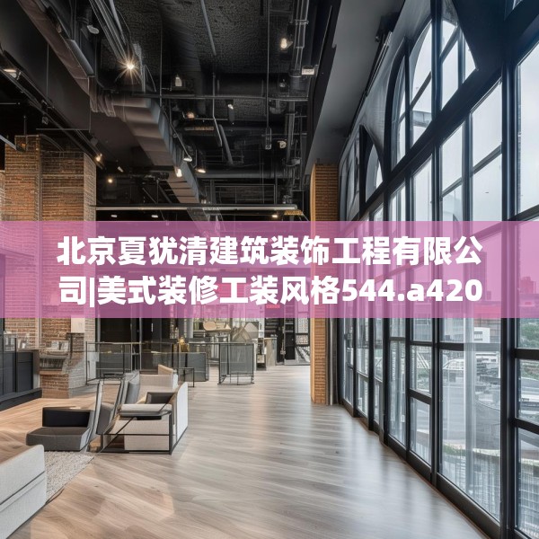北京夏犹清建筑装饰工程有限公司|美式装修工装风格544.a420b421c424fgy.431htyj
