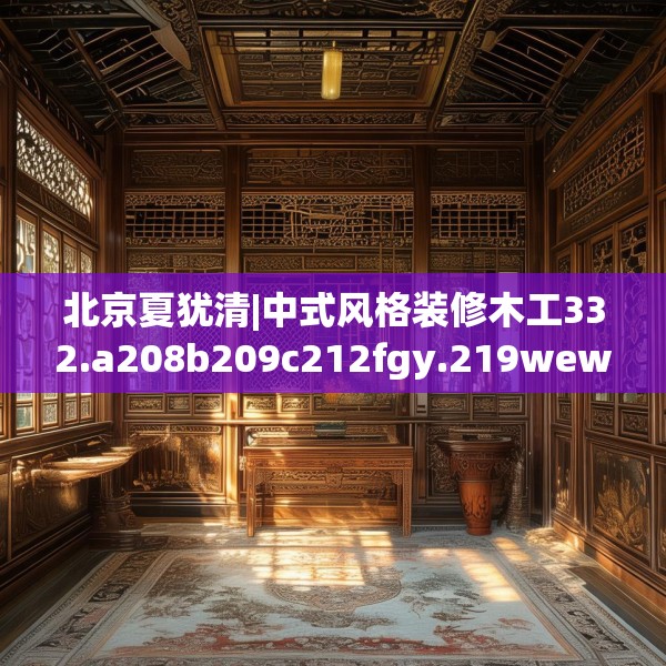 北京夏犹清|中式风格装修木工332.a208b209c212fgy.219wew