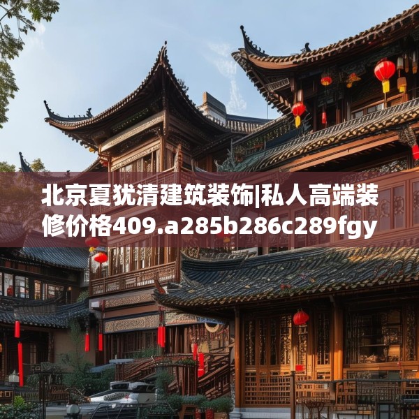 北京夏犹清建筑装饰|私人高端装修价格409.a285b286c289fgy.296poiy