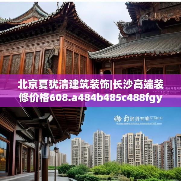 北京夏犹清建筑装饰|长沙高端装修价格608.a484b485c488fgy.495xczxv