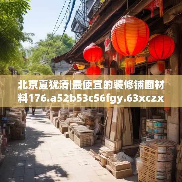 北京夏犹清|最便宜的装修铺面材料176.a52b53c56fgy.63xczxv