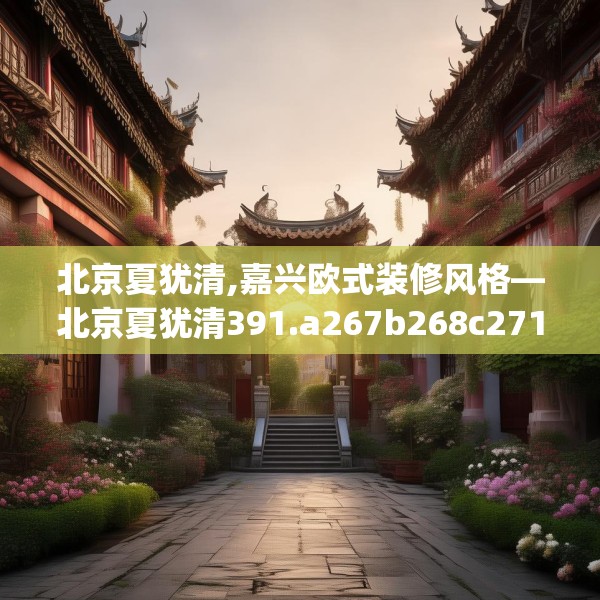 北京夏犹清,嘉兴欧式装修风格—北京夏犹清391.a267b268c271fgy.278poiy