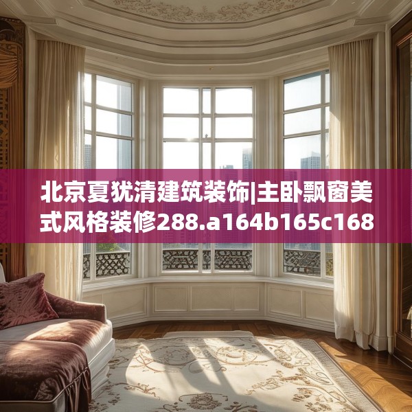 北京夏犹清建筑装饰|主卧飘窗美式风格装修288.a164b165c168fgy.175nbn