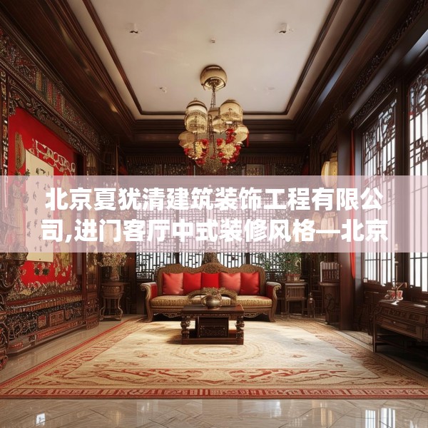 北京夏犹清建筑装饰工程有限公司,进门客厅中式装修风格—北京夏犹清建筑装饰工程有限公司323.a199b200c203fgy.210bnbn