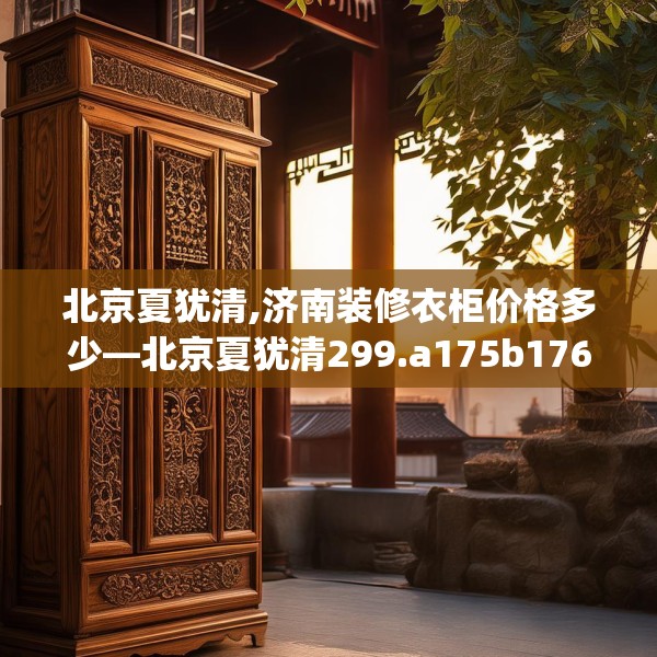 北京夏犹清,济南装修衣柜价格多少—北京夏犹清299.a175b176c179fgy.186cvcx