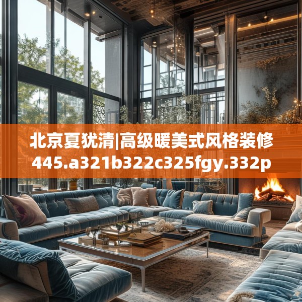 北京夏犹清|高级暖美式风格装修445.a321b322c325fgy.332poiy