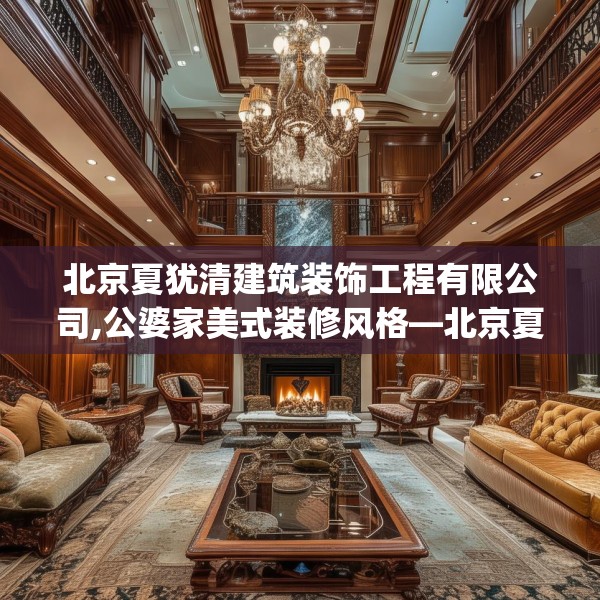 北京夏犹清建筑装饰工程有限公司,公婆家美式装修风格—北京夏犹清建筑装饰工程有限公司310.a186b187c190fgy.197htyj
