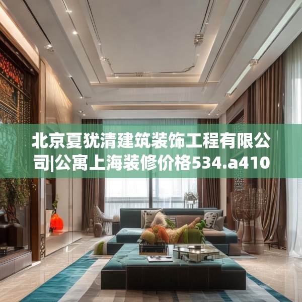 北京夏犹清建筑装饰工程有限公司|公寓上海装修价格534.a410b411c414fgy.421lkjl