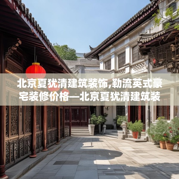 北京夏犹清建筑装饰,勒流英式豪宅装修价格—北京夏犹清建筑装饰617.a493b494c497fgy.504fds