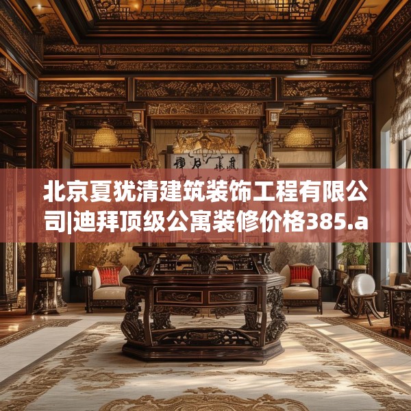 北京夏犹清建筑装饰工程有限公司|迪拜顶级公寓装修价格385.a261b262c265fgy.272fdsfds