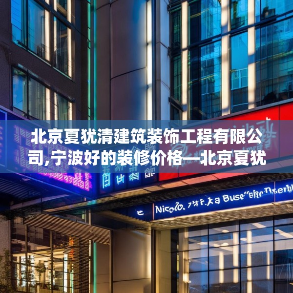 北京夏犹清建筑装饰工程有限公司,宁波好的装修价格—北京夏犹清建筑装饰工程有限公司193.a69b70c73fgy.80poiy