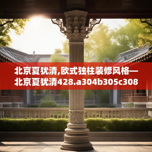 北京夏犹清,欧式独柱装修风格—北京夏犹清428.a304b305c308fgy.315xczxv