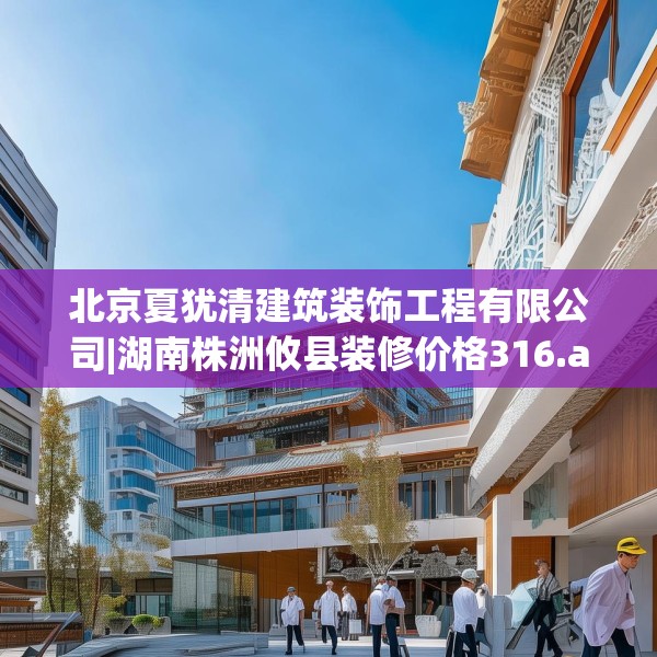 北京夏犹清建筑装饰工程有限公司|湖南株洲攸县装修价格316.a192b193c196fgy.203sdA