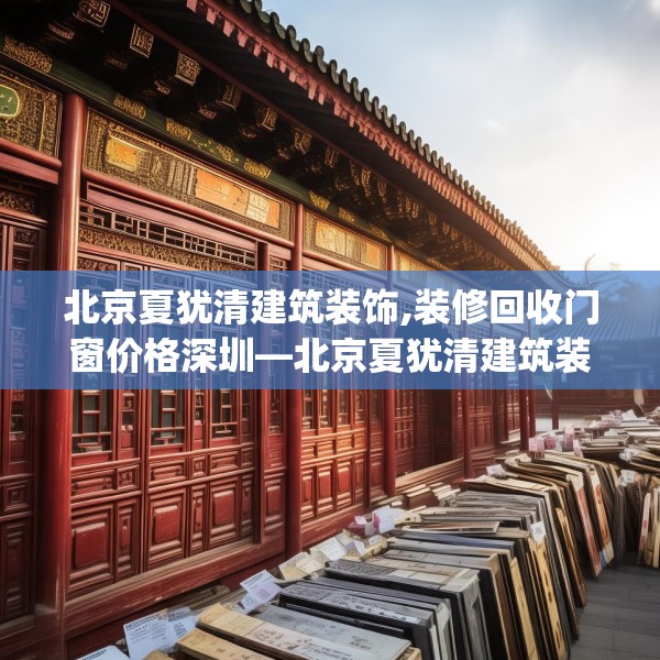 北京夏犹清建筑装饰,装修回收门窗价格深圳—北京夏犹清建筑装饰145.a21b22c25fgy.32jhhj