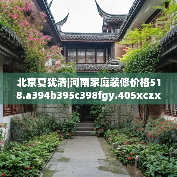 北京夏犹清|河南家庭装修价格518.a394b395c398fgy.405xczxv