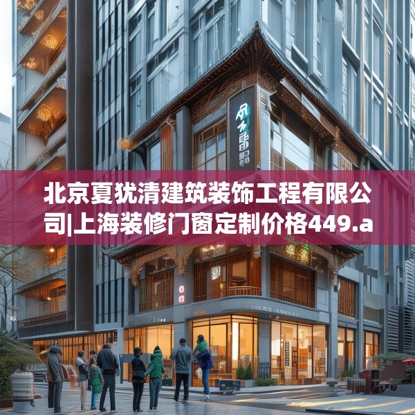 北京夏犹清建筑装饰工程有限公司|上海装修门窗定制价格449.a325b326c329fgy.336bnbn