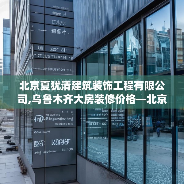 北京夏犹清建筑装饰工程有限公司,乌鲁木齐大房装修价格—北京夏犹清建筑装饰工程有限公司234.a110b111c114fgy.121nbn
