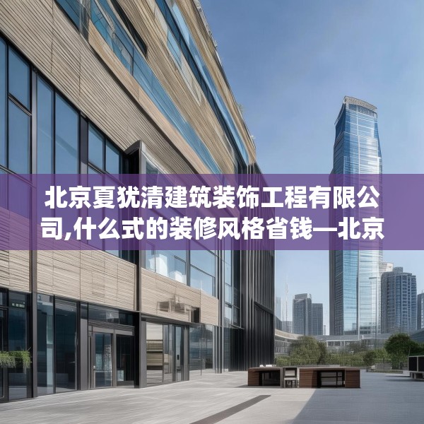 北京夏犹清建筑装饰工程有限公司,什么式的装修风格省钱—北京夏犹清建筑装饰工程有限公司455.a331b332c335fgy.342fds