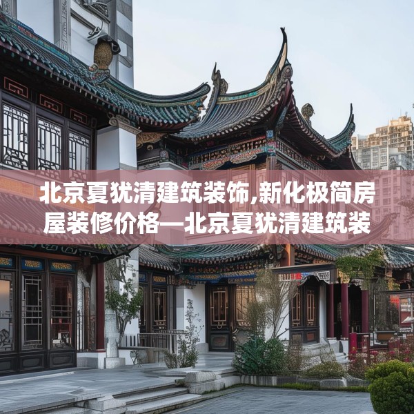北京夏犹清建筑装饰,新化极简房屋装修价格—北京夏犹清建筑装饰428.a304b305c308fgy.315xczxv