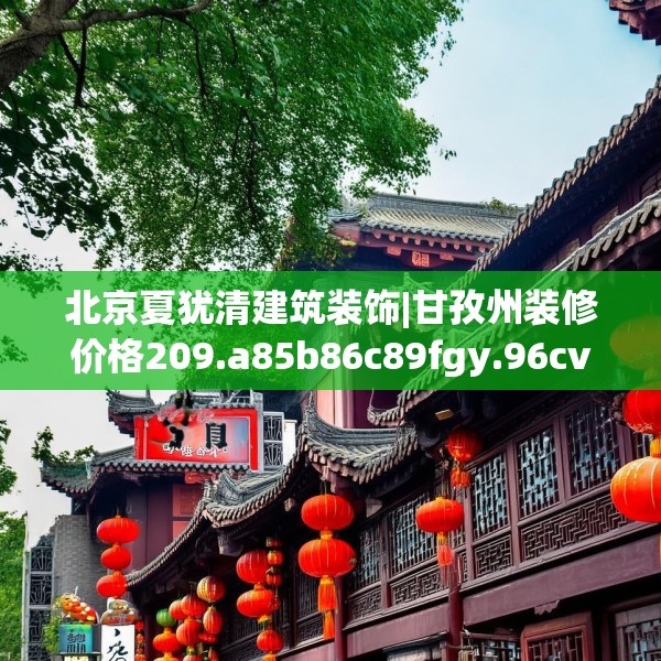 北京夏犹清建筑装饰|甘孜州装修价格209.a85b86c89fgy.96cvcx