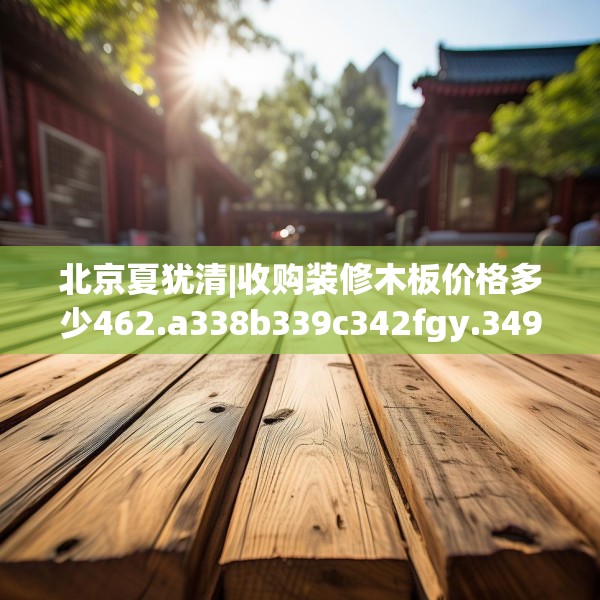 北京夏犹清|收购装修木板价格多少462.a338b339c342fgy.349lkjl