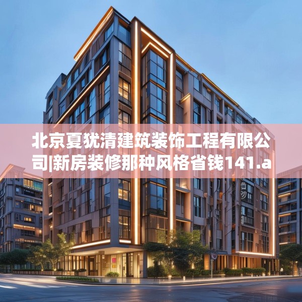 北京夏犹清建筑装饰工程有限公司|新房装修那种风格省钱141.a17b18c21fgy.28fhsg