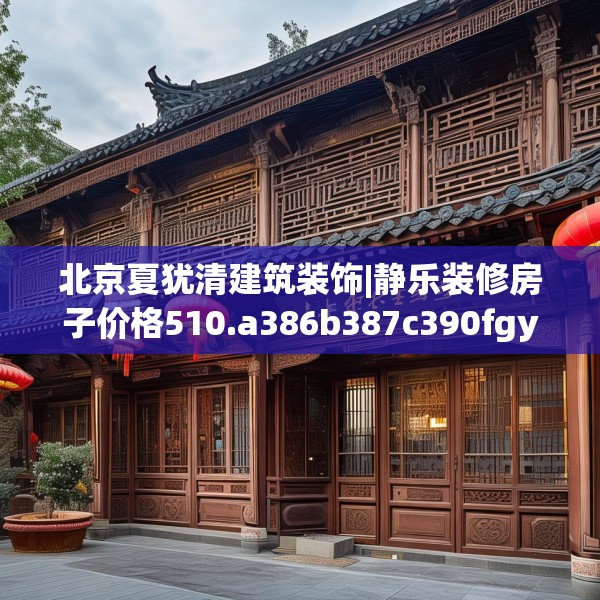 北京夏犹清建筑装饰|静乐装修房子价格510.a386b387c390fgy.397dsfds