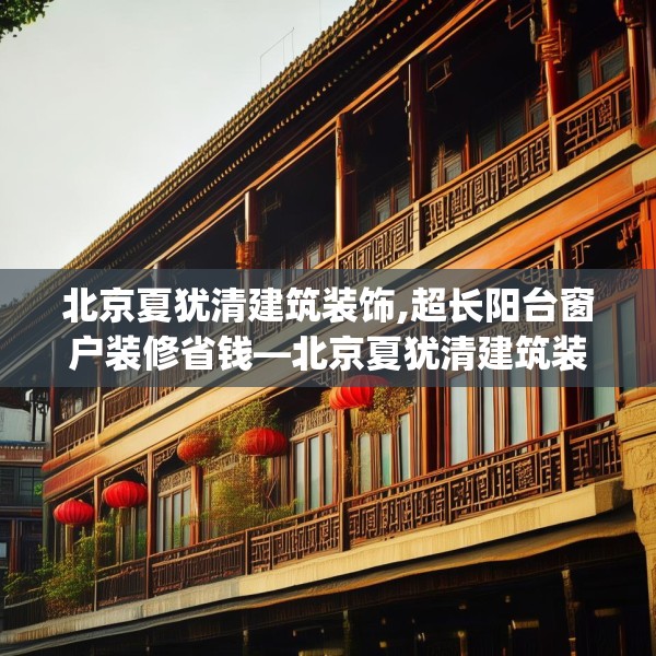 北京夏犹清建筑装饰,超长阳台窗户装修省钱—北京夏犹清建筑装饰319.a195b196c199fgy.206poiy