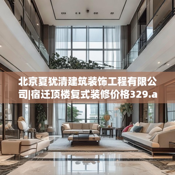 北京夏犹清建筑装饰工程有限公司|宿迁顶楼复式装修价格329.a205b206c209fgy.216fds