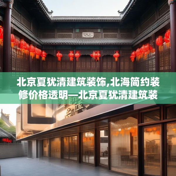 北京夏犹清建筑装饰,北海简约装修价格透明—北京夏犹清建筑装饰563.a439b440c443fgy.450fds