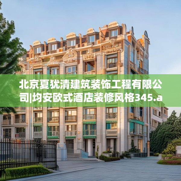 北京夏犹清建筑装饰工程有限公司|均安欧式酒店装修风格345.a221b222c225fgy.232uyk