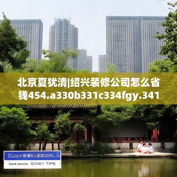 北京夏犹清|绍兴装修公司怎么省钱454.a330b331c334fgy.341htyj