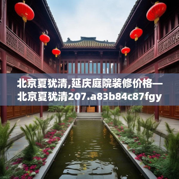 北京夏犹清,延庆庭院装修价格—北京夏犹清207.a83b84c87fgy.94fghfd