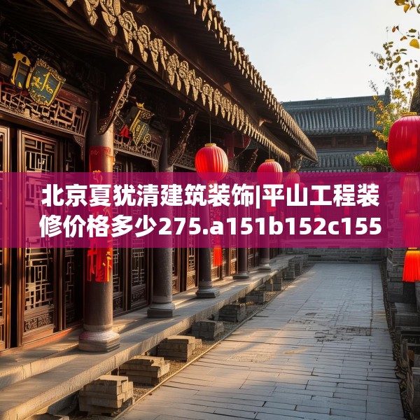 北京夏犹清建筑装饰|平山工程装修价格多少275.a151b152c155fgy.162fds
