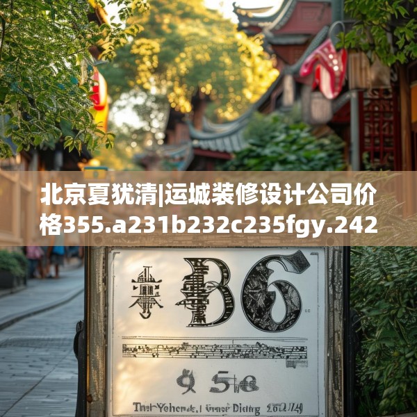 北京夏犹清|运城装修设计公司价格355.a231b232c235fgy.242poiy